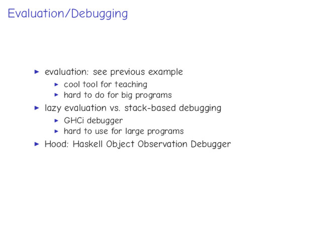 Evaluation/Debugging
evaluation: see previous example
cool tool for teaching
hard to do for big programs
lazy evaluation vs. stack-based debugging
GHCi debugger
hard to use for large programs
Hood: Haskell Object Observation Debugger
