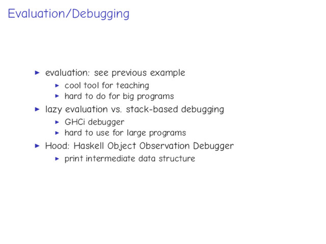 Evaluation/Debugging
evaluation: see previous example
cool tool for teaching
hard to do for big programs
lazy evaluation vs. stack-based debugging
GHCi debugger
hard to use for large programs
Hood: Haskell Object Observation Debugger
print intermediate data structure
