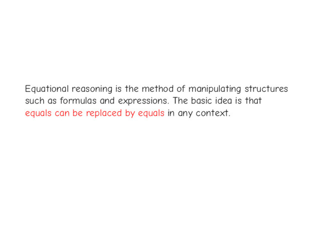 Equational reasoning is the method of manipulating structures
such as formulas and expressions. The basic idea is that
equals can be replaced by equals in any context.
