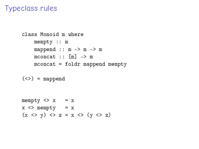 Typeclass rules
class Monoid m where
mempty :: m
mappend :: m -> m -> m
mconcat :: [m] -> m
mconcat = foldr mappend mempty
(<>) = mappend
mempty <> x = x
x <> mempty = x
(x <> y) <> z = x <> (y <> z)
