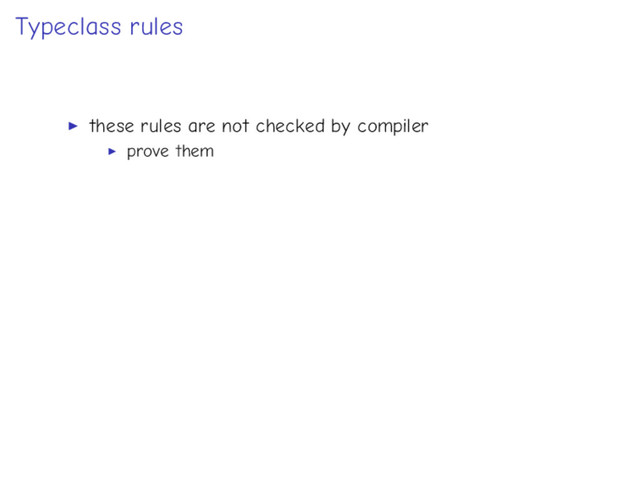 Typeclass rules
these rules are not checked by compiler
prove them
