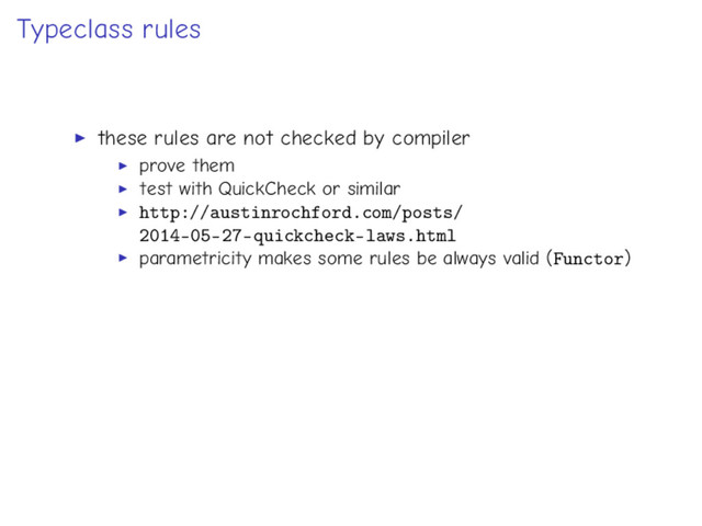 Typeclass rules
these rules are not checked by compiler
prove them
test with QuickCheck or similar
http://austinrochford.com/posts/
2014-05-27-quickcheck-laws.html
parametricity makes some rules be always valid (Functor)
