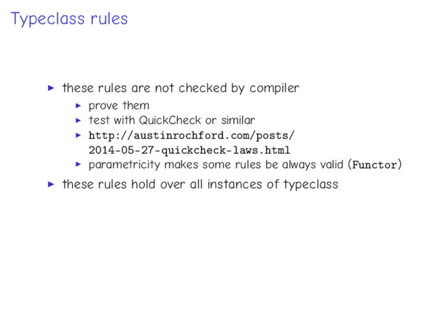 Typeclass rules
these rules are not checked by compiler
prove them
test with QuickCheck or similar
http://austinrochford.com/posts/
2014-05-27-quickcheck-laws.html
parametricity makes some rules be always valid (Functor)
these rules hold over all instances of typeclass

