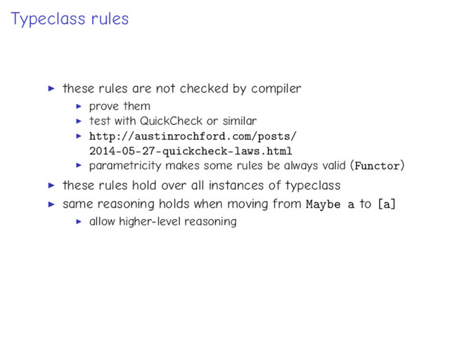Typeclass rules
these rules are not checked by compiler
prove them
test with QuickCheck or similar
http://austinrochford.com/posts/
2014-05-27-quickcheck-laws.html
parametricity makes some rules be always valid (Functor)
these rules hold over all instances of typeclass
same reasoning holds when moving from Maybe a to [a]
allow higher-level reasoning
