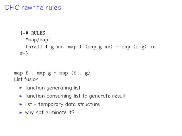GHC rewrite rules
{-# RULES
"map/map"
forall f g xs. map f (map g xs) = map (f.g) xs
#-}
map f . map g = map (f . g)
List fusion
function generating list
function consuming list to generate result
list = temporary data structure
why not eliminate it?
