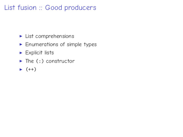 List fusion :: Good producers
List comprehensions
Enumerations of simple types
Explicit lists
The (:) constructor
(++)
