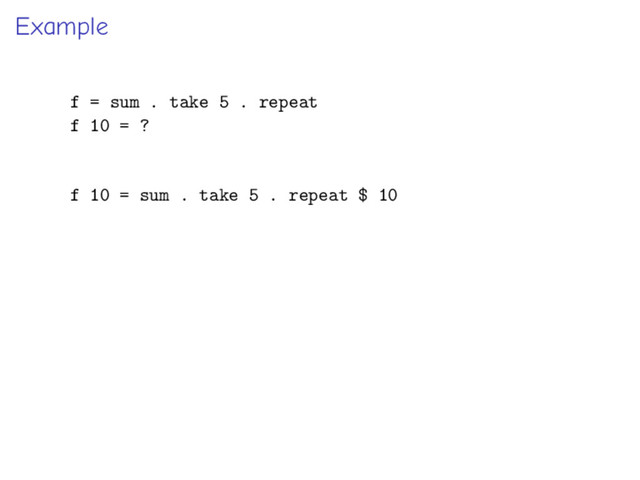 Example
f = sum . take 5 . repeat
f 10 = ?
f 10 = sum . take 5 . repeat $ 10
