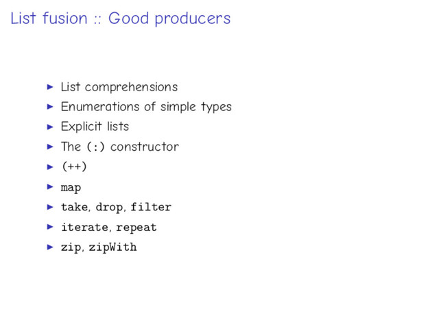List fusion :: Good producers
List comprehensions
Enumerations of simple types
Explicit lists
The (:) constructor
(++)
map
take, drop, filter
iterate, repeat
zip, zipWith
