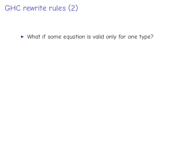 GHC rewrite rules (2)
What if some equation is valid only for one type?
