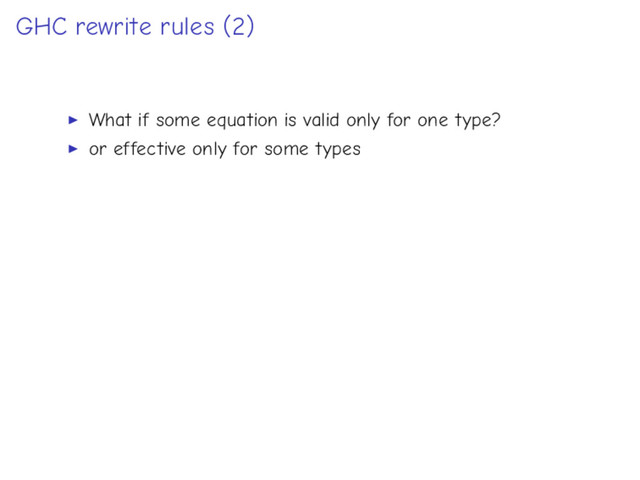 GHC rewrite rules (2)
What if some equation is valid only for one type?
or effective only for some types
