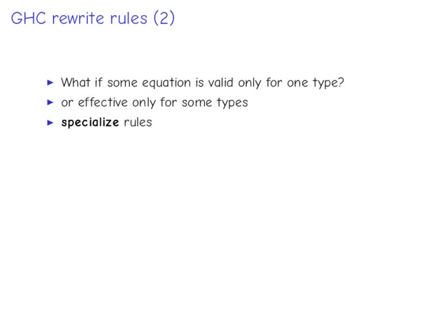 GHC rewrite rules (2)
What if some equation is valid only for one type?
or effective only for some types
specialize rules
