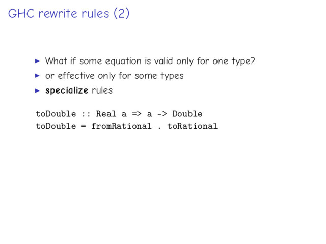 GHC rewrite rules (2)
What if some equation is valid only for one type?
or effective only for some types
specialize rules
toDouble :: Real a => a -> Double
toDouble = fromRational . toRational
