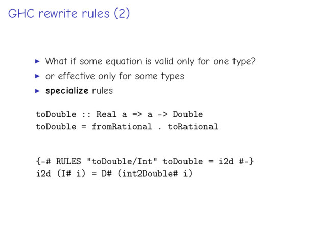 GHC rewrite rules (2)
What if some equation is valid only for one type?
or effective only for some types
specialize rules
toDouble :: Real a => a -> Double
toDouble = fromRational . toRational
{-# RULES "toDouble/Int" toDouble = i2d #-}
i2d (I# i) = D# (int2Double# i)
