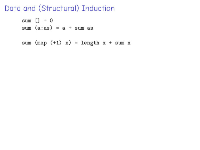Data and (Structural) Induction
sum [] = 0
sum (a:as) = a + sum as
sum (map (+1) x) = length x + sum x
