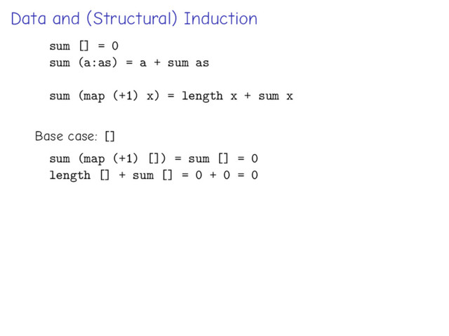 Data and (Structural) Induction
sum [] = 0
sum (a:as) = a + sum as
sum (map (+1) x) = length x + sum x
Base case: []
sum (map (+1) []) = sum [] = 0
length [] + sum [] = 0 + 0 = 0
