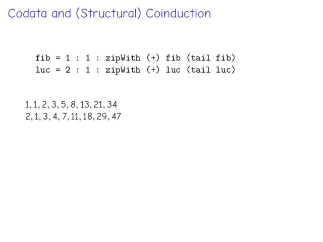 Codata and (Structural) Coinduction
fib = 1 : 1 : zipWith (+) fib (tail fib)
luc = 2 : 1 : zipWith (+) luc (tail luc)
1, 1, 2, 3, 5, 8, 13, 21, 34
2, 1, 3, 4, 7, 11, 18, 29, 47
