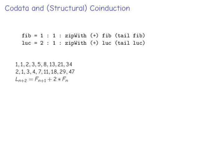 Codata and (Structural) Coinduction
fib = 1 : 1 : zipWith (+) fib (tail fib)
luc = 2 : 1 : zipWith (+) luc (tail luc)
1, 1, 2, 3, 5, 8, 13, 21, 34
2, 1, 3, 4, 7, 11, 18, 29, 47
Ln+2 = Fn+1 + 2 ∗ Fn
