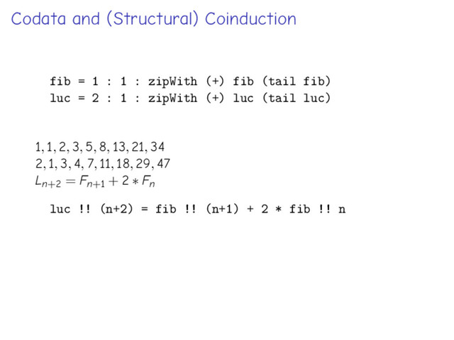 Codata and (Structural) Coinduction
fib = 1 : 1 : zipWith (+) fib (tail fib)
luc = 2 : 1 : zipWith (+) luc (tail luc)
1, 1, 2, 3, 5, 8, 13, 21, 34
2, 1, 3, 4, 7, 11, 18, 29, 47
Ln+2 = Fn+1 + 2 ∗ Fn
luc !! (n+2) = fib !! (n+1) + 2 * fib !! n

