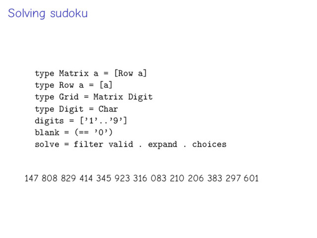 Solving sudoku
type Matrix a = [Row a]
type Row a = [a]
type Grid = Matrix Digit
type Digit = Char
digits = [’1’..’9’]
blank = (== ’0’)
solve = filter valid . expand . choices
147 808 829 414 345 923 316 083 210 206 383 297 601
