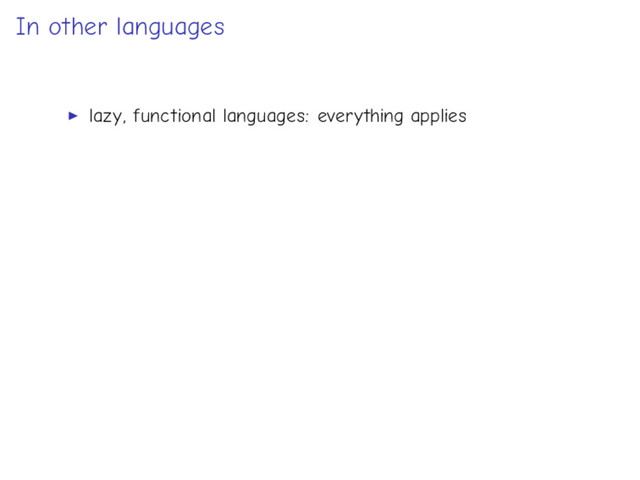 In other languages
lazy, functional languages: everything applies
