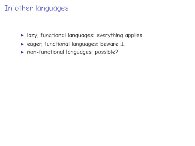 In other languages
lazy, functional languages: everything applies
eager, functional languages: beware ⊥
non-functional languages: possible?
