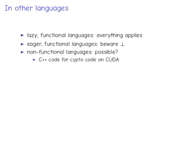 In other languages
lazy, functional languages: everything applies
eager, functional languages: beware ⊥
non-functional languages: possible?
C++ code for cypto code on CUDA
