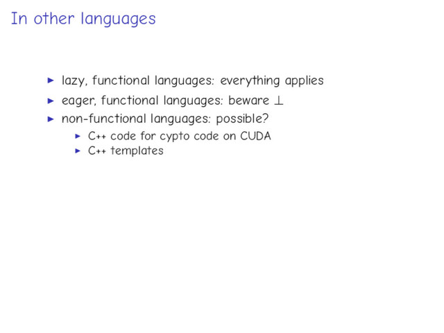 In other languages
lazy, functional languages: everything applies
eager, functional languages: beware ⊥
non-functional languages: possible?
C++ code for cypto code on CUDA
C++ templates
