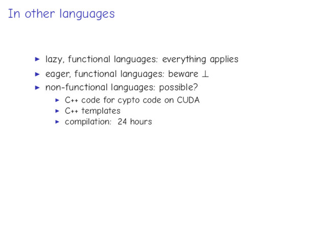 In other languages
lazy, functional languages: everything applies
eager, functional languages: beware ⊥
non-functional languages: possible?
C++ code for cypto code on CUDA
C++ templates
compilation: 24 hours
