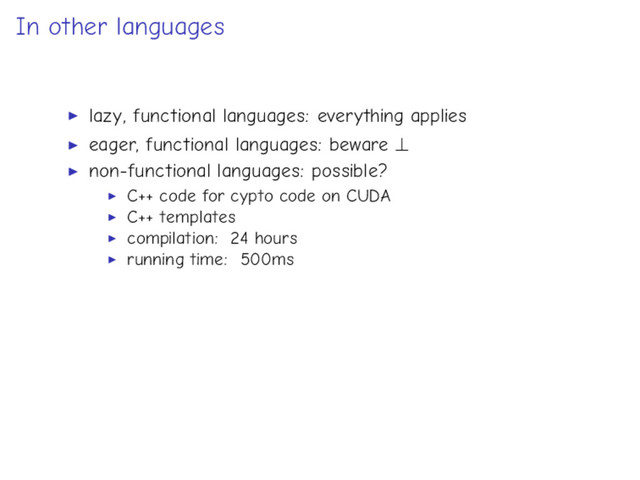 In other languages
lazy, functional languages: everything applies
eager, functional languages: beware ⊥
non-functional languages: possible?
C++ code for cypto code on CUDA
C++ templates
compilation: 24 hours
running time: 500ms
