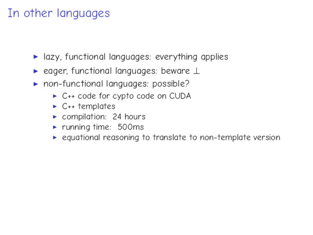 In other languages
lazy, functional languages: everything applies
eager, functional languages: beware ⊥
non-functional languages: possible?
C++ code for cypto code on CUDA
C++ templates
compilation: 24 hours
running time: 500ms
equational reasoning to translate to non-template version
