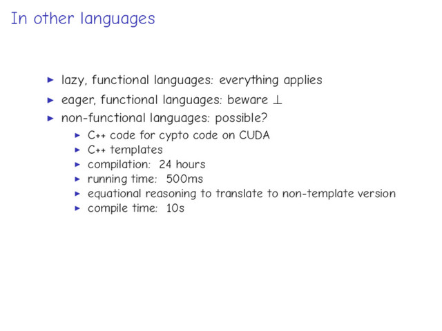 In other languages
lazy, functional languages: everything applies
eager, functional languages: beware ⊥
non-functional languages: possible?
C++ code for cypto code on CUDA
C++ templates
compilation: 24 hours
running time: 500ms
equational reasoning to translate to non-template version
compile time: 10s
