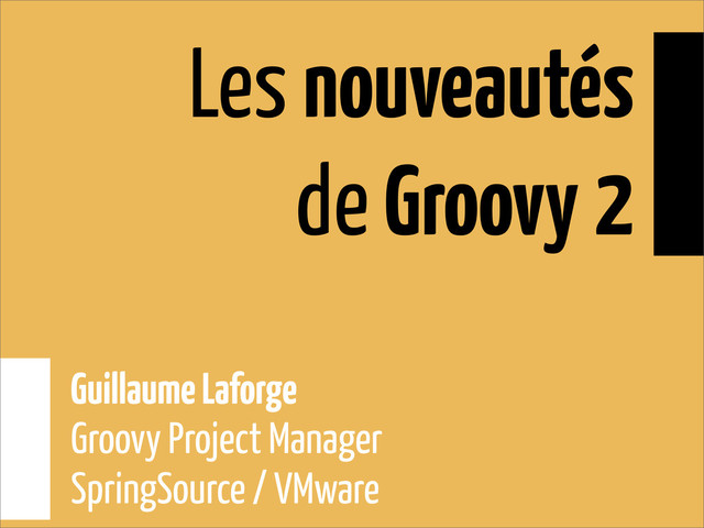 Les nouveautés
de Groovy 2
Guillaume Laforge
Groovy Project Manager
SpringSource / VMware
