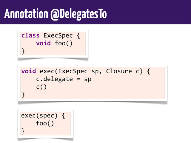 Annotation @DelegatesTo
class	  ExecSpec	  {
	  	  	  	  void	  foo()
}
void	  exec(ExecSpec	  sp,	  Closure	  c)	  {
	  	  	  	  c.delegate	  =	  sp
	  	  	  	  c()
}
exec(spec)	  {
	  	  	  	  foo()
}
