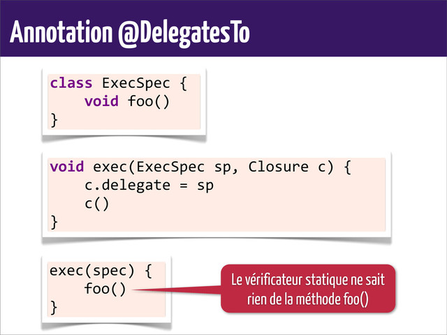 Annotation @DelegatesTo
class	  ExecSpec	  {
	  	  	  	  void	  foo()
}
void	  exec(ExecSpec	  sp,	  Closure	  c)	  {
	  	  	  	  c.delegate	  =	  sp
	  	  	  	  c()
}
exec(spec)	  {
	  	  	  	  foo()
}
Le vérificateur statique ne sait
rien de la méthode foo()
