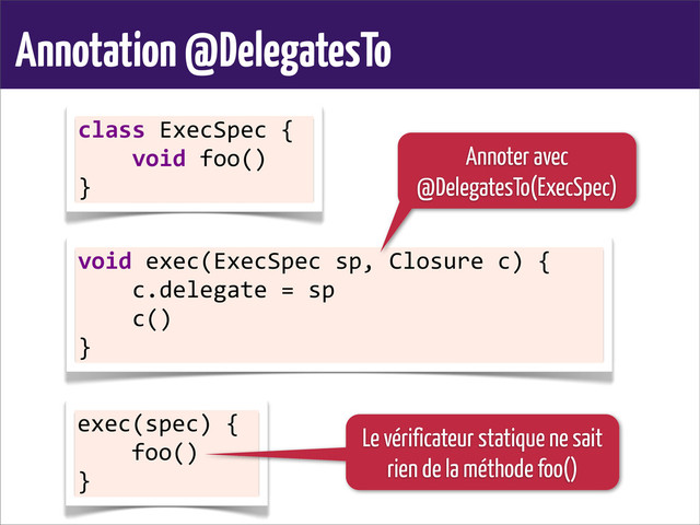 Annotation @DelegatesTo
class	  ExecSpec	  {
	  	  	  	  void	  foo()
}
void	  exec(ExecSpec	  sp,	  Closure	  c)	  {
	  	  	  	  c.delegate	  =	  sp
	  	  	  	  c()
}
exec(spec)	  {
	  	  	  	  foo()
}
Annoter avec
@DelegatesTo(ExecSpec)
Le vérificateur statique ne sait
rien de la méthode foo()
