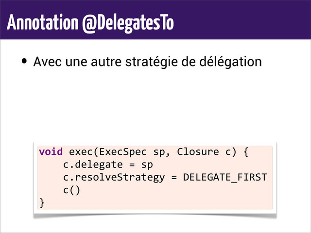 Annotation @DelegatesTo
• Avec une autre stratégie de délégation
void	  exec(ExecSpec	  sp,	  Closure	  c)	  {
	  	  	  	  c.delegate	  =	  sp
	  	  	  	  c.resolveStrategy	  =	  DELEGATE_FIRST
	  	  	  	  c()
}
