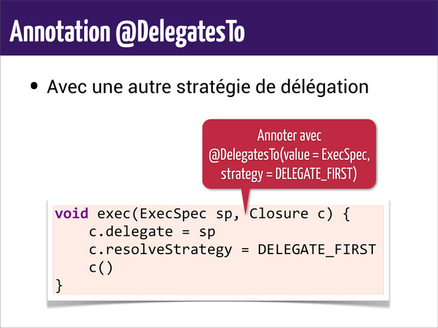Annotation @DelegatesTo
• Avec une autre stratégie de délégation
void	  exec(ExecSpec	  sp,	  Closure	  c)	  {
	  	  	  	  c.delegate	  =	  sp
	  	  	  	  c.resolveStrategy	  =	  DELEGATE_FIRST
	  	  	  	  c()
}
Annoter avec
@DelegatesTo(value = ExecSpec,
strategy = DELEGATE_FIRST)
