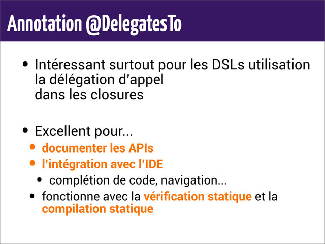 Annotation @DelegatesTo
• Intéressant surtout pour les DSLs utilisation
la délégation d’appel
dans les closures
• Excellent pour...
• documenter les APIs
• l’intégration avec l’IDE
• complétion de code, navigation...
• fonctionne avec la vériﬁcation statique et la
compilation statique
