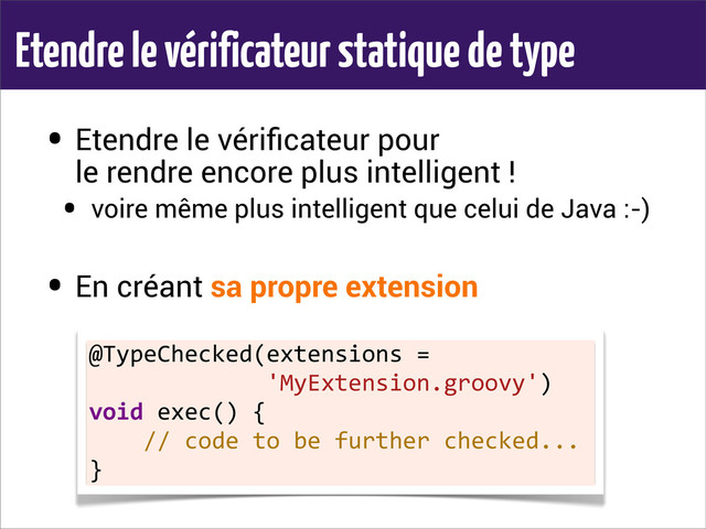 Etendre le vérificateur statique de type
• Etendre le vériﬁcateur pour
le rendre encore plus intelligent !
• voire même plus intelligent que celui de Java :-)
• En créant sa propre extension
@TypeChecked(extensions	  =	  
	  	  	  	  	  	  	  	  	  	  	  	  	  'MyExtension.groovy')
void	  exec()	  {
	  	  	  	  //	  code	  to	  be	  further	  checked...
}
