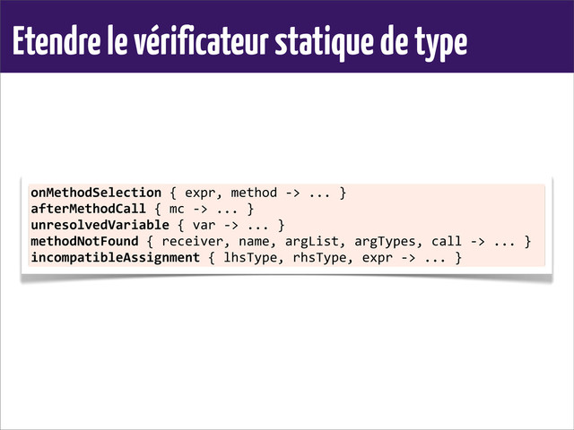 Etendre le vérificateur statique de type
onMethodSelection	  {	  expr,	  method	  -­‐>	  ...	  }
afterMethodCall	  {	  mc	  -­‐>	  ...	  }
unresolvedVariable	  {	  var	  -­‐>	  ...	  }
methodNotFound	  {	  receiver,	  name,	  argList,	  argTypes,	  call	  -­‐>	  ...	  }
incompatibleAssignment	  {	  lhsType,	  rhsType,	  expr	  -­‐>	  ...	  }
