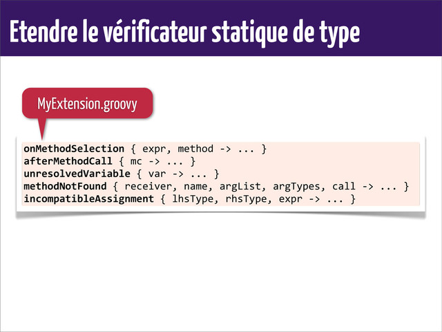 Etendre le vérificateur statique de type
onMethodSelection	  {	  expr,	  method	  -­‐>	  ...	  }
afterMethodCall	  {	  mc	  -­‐>	  ...	  }
unresolvedVariable	  {	  var	  -­‐>	  ...	  }
methodNotFound	  {	  receiver,	  name,	  argList,	  argTypes,	  call	  -­‐>	  ...	  }
incompatibleAssignment	  {	  lhsType,	  rhsType,	  expr	  -­‐>	  ...	  }
MyExtension.groovy
