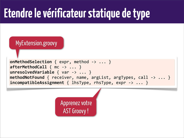 Etendre le vérificateur statique de type
onMethodSelection	  {	  expr,	  method	  -­‐>	  ...	  }
afterMethodCall	  {	  mc	  -­‐>	  ...	  }
unresolvedVariable	  {	  var	  -­‐>	  ...	  }
methodNotFound	  {	  receiver,	  name,	  argList,	  argTypes,	  call	  -­‐>	  ...	  }
incompatibleAssignment	  {	  lhsType,	  rhsType,	  expr	  -­‐>	  ...	  }
MyExtension.groovy
Apprenez votre
AST Groovy !
