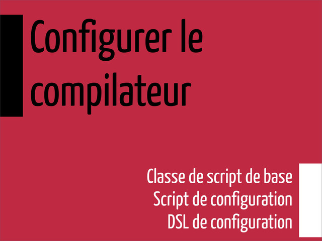 Configurer le
compilateur
Classe de script de base
Script de configuration
DSL de configuration
