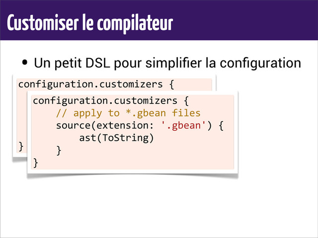 Customiser le compilateur
• Un petit DSL pour simpliﬁer la conﬁguration
configuration.customizers	  {
	  	  	  	  //	  apply	  to	  MyBean.groovy
	  	  	  	  source(basename:	  'MyBean')	  {
	  	  	  	  	  	  	  	  ast(ToString)
	  	  	  	  }
}
configuration.customizers	  {
	  	  	  	  //	  apply	  to	  *.gbean	  files
	  	  	  	  source(extension:	  '.gbean')	  {
	  	  	  	  	  	  	  	  ast(ToString)
	  	  	  	  }
}
