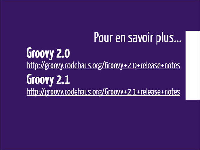 Pour en savoir plus...
Groovy 2.0
http://groovy.codehaus.org/Groovy+2.0+release+notes
Groovy 2.1
http://groovy.codehaus.org/Groovy+2.1+release+notes
