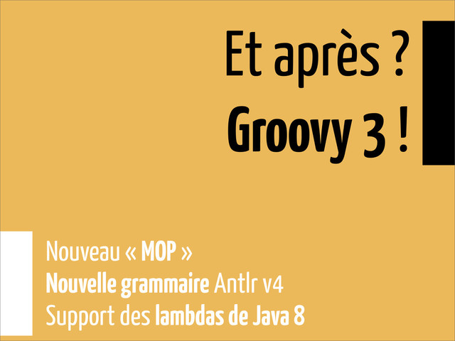 Et après ?
Groovy 3 !
Nouveau « MOP »
Nouvelle grammaire Antlr v4
Support des lambdas de Java 8

