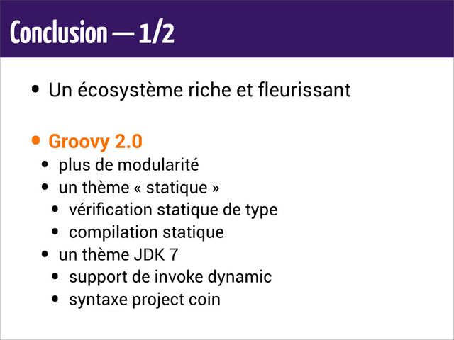Conclusion — 1/2
• Un écosystème riche et fleurissant
• Groovy 2.0
• plus de modularité
• un thème « statique »
• vériﬁcation statique de type
• compilation statique
• un thème JDK 7
• support de invoke dynamic
• syntaxe project coin
