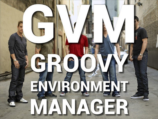 GVM
GROOVY
ENVIRONMENT
MANAGER
