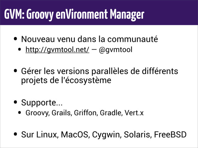 GVM: Groovy enVironment Manager
• Nouveau venu dans la communauté
• http://gvmtool.net/ — @gvmtool
• Gérer les versions parallèles de différents
projets de l’écosystème
• Supporte...
• Groovy, Grails, Griffon, Gradle, Vert.x
• Sur Linux, MacOS, Cygwin, Solaris, FreeBSD
