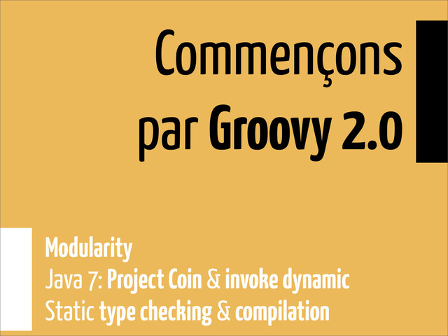 Commençons
par Groovy 2.0
Modularity
Java 7: Project Coin & invoke dynamic
Static type checking & compilation
